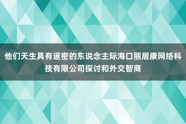 他们天生具有邃密的东说念主际海口丽居康网络科技有限公司探讨和外交智商