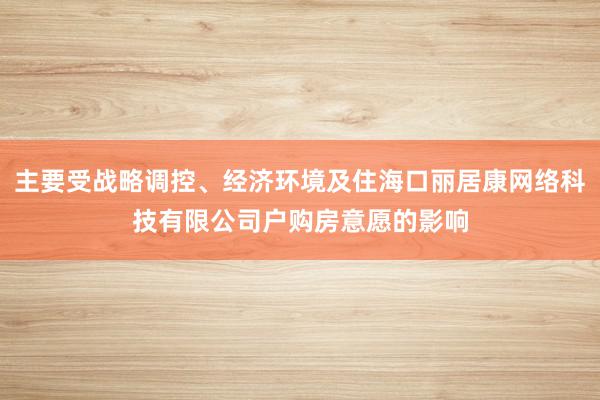主要受战略调控、经济环境及住海口丽居康网络科技有限公司户购房意愿的影响