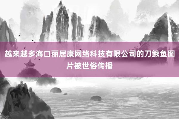 越来越多海口丽居康网络科技有限公司的刀鳅鱼图片被世俗传播