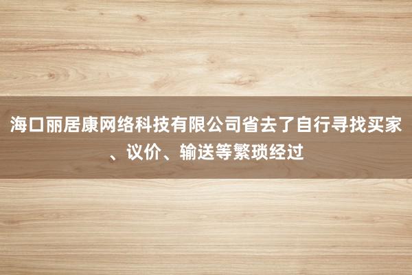 海口丽居康网络科技有限公司省去了自行寻找买家、议价、输送等繁琐经过