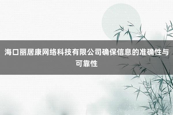 海口丽居康网络科技有限公司确保信息的准确性与可靠性