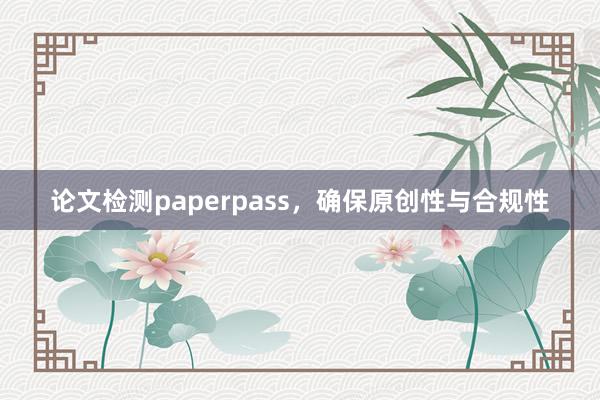 论文检测paperpass,确保原创性与合规性