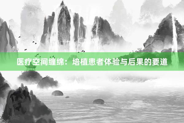 医疗空间缠绵：培植患者体验与后果的要道