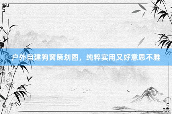 户外自建狗窝策划图，纯粹实用又好意思不雅